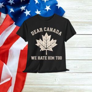 Dear Canada We Hate Him Too Political Shirt