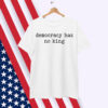 Democracy Has No King Shirt