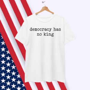Democracy Has No King Shirt