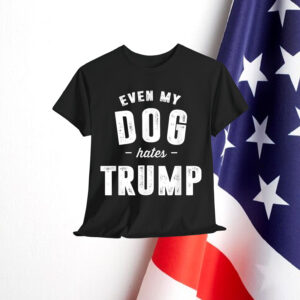 Even My Dog Hates Trump Anti President Donald Trump Shirt