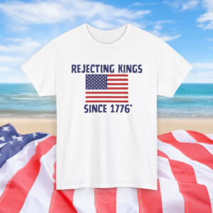 Rejecting Kings Since 1776 Shirt