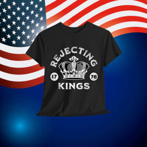 Rejecting Kings Since 1776 Shirt