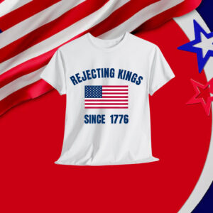 Rejecting Kings Since 1776 Shirt