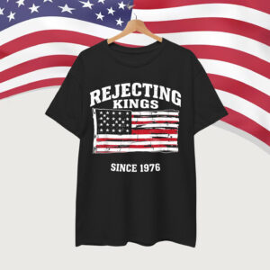 Rejecting Kings Since 1776 Clothing Shirt
